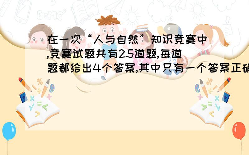 在一次“人与自然”知识竞赛中,竞赛试题共有25道题,每道题都给出4个答案,其中只有一个答案正确,要求学生把正确答案选出来,每道题选对得4分,不选或错选倒扣2分,如果一个学生在本次竞赛