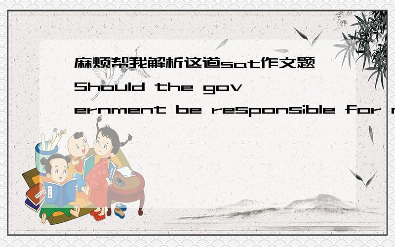 麻烦帮我解析这道sat作文题Should the government be responsible for making sure that people lead healthy lives?扯到政府上了……究竟怎样写?用什么例子……?