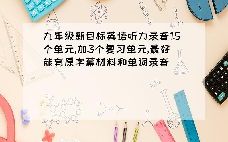 九年级新目标英语听力录音15个单元,加3个复习单元,最好能有原字幕材料和单词录音