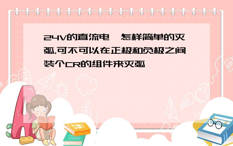 24V的直流电,怎样简单的灭弧.可不可以在正极和负极之间装个CR的组件来灭弧