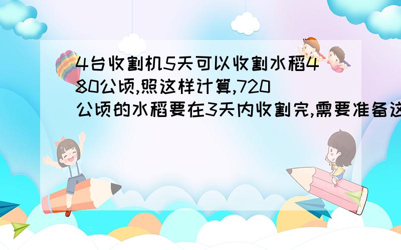 4台收割机5天可以收割水稻480公顷,照这样计算,720公顷的水稻要在3天内收割完,需要准备这样的收割机多少台?我需要我懂的算式.