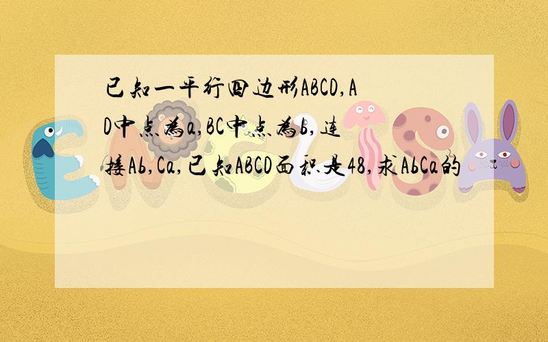 已知一平行四边形ABCD,AD中点为a,BC中点为b,连接Ab,Ca,已知ABCD面积是48,求AbCa的