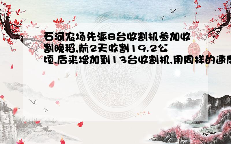 石河农场先派8台收割机参加收割晚稻,前2天收割19.2公顷,后来增加到13台收割机,用同样的速度又割4天,,他们一共割多少公顷?要思路哇