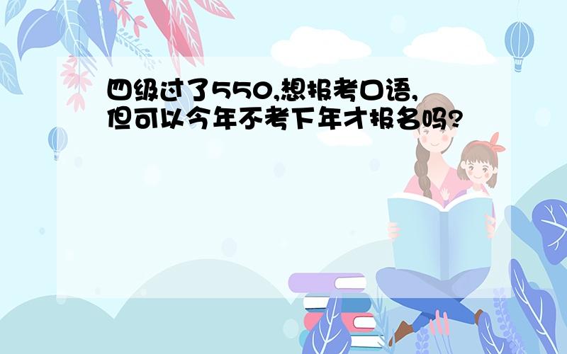 四级过了550,想报考口语,但可以今年不考下年才报名吗?