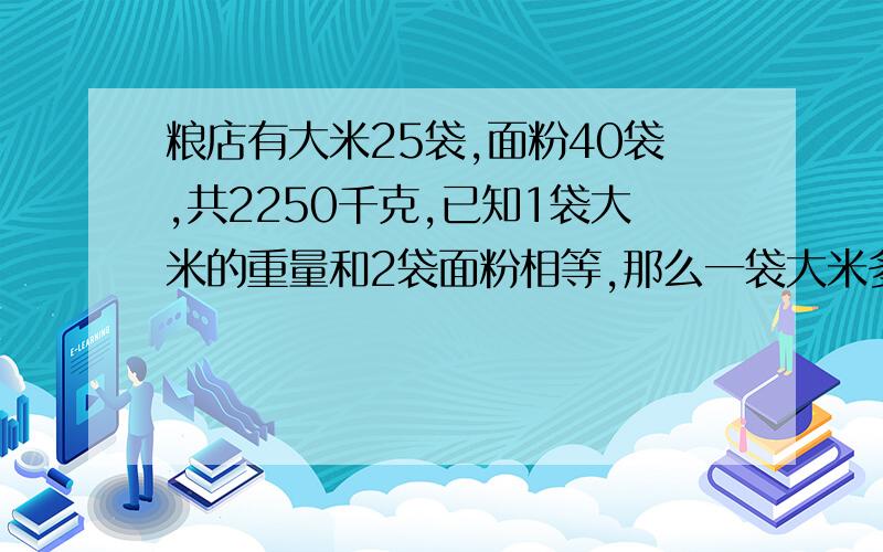 粮店有大米25袋,面粉40袋,共2250千克,已知1袋大米的重量和2袋面粉相等,那么一袋大米多少千克?最好不要用方程解