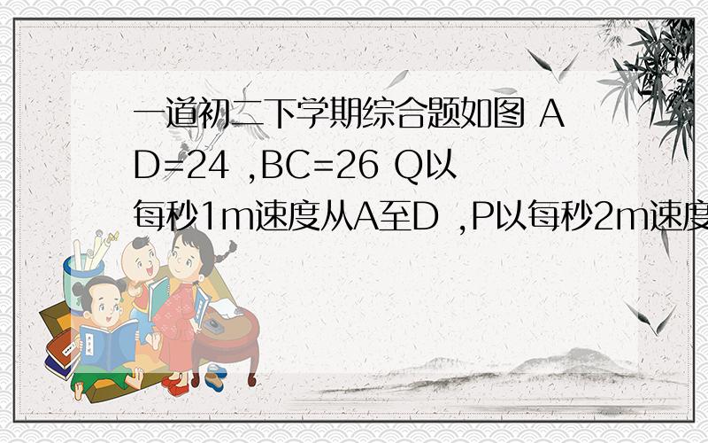 一道初二下学期综合题如图 AD=24 ,BC=26 Q以每秒1m速度从A至D ,P以每秒2m速度从B至C .求：（1） 几秒后QDCP为平行四边形（2） 几秒后QDCP为等腰梯形（3） 几秒后QDCP的面积最大如图      注!    点P的