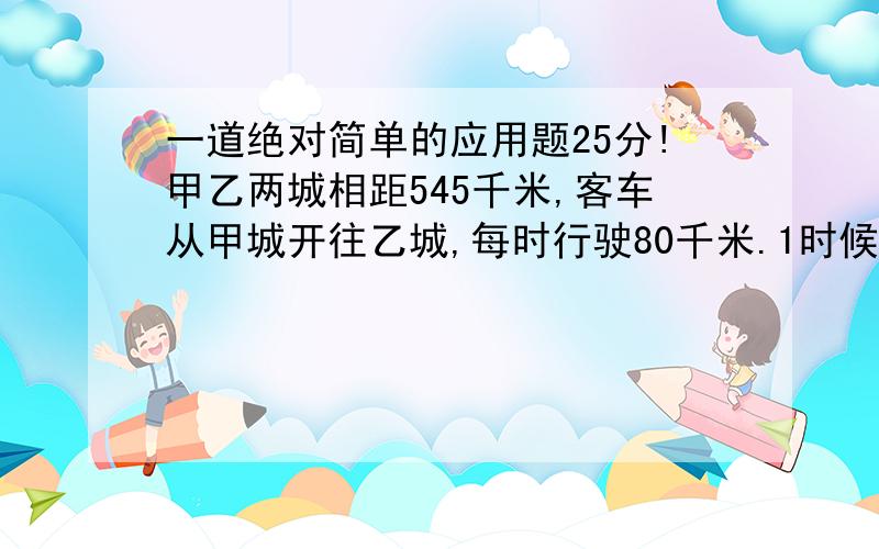 一道绝对简单的应用题25分!甲乙两城相距545千米,客车从甲城开往乙城,每时行驶80千米.1时候一列货车从乙城开往甲城,每时行75千米,货车开出几时后与客车相遇.