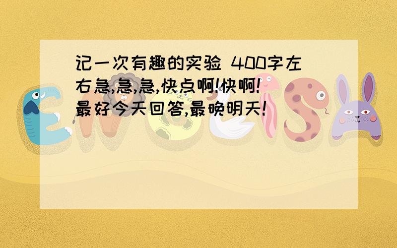 记一次有趣的实验 400字左右急,急,急,快点啊!快啊!最好今天回答,最晚明天!