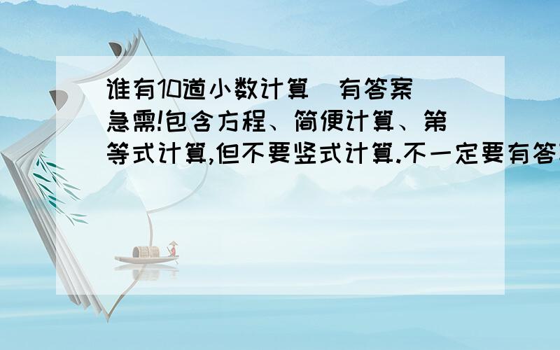 谁有10道小数计算(有答案)急需!包含方程、简便计算、第等式计算,但不要竖式计算.不一定要有答案哦