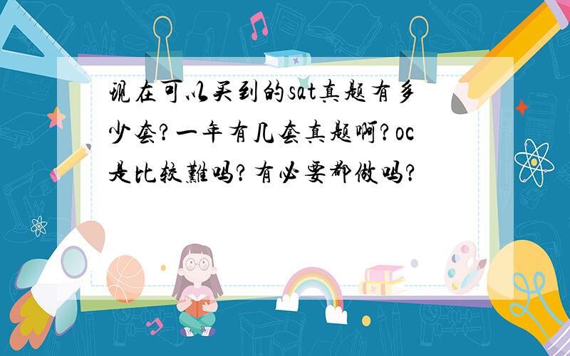 现在可以买到的sat真题有多少套?一年有几套真题啊?oc是比较难吗?有必要都做吗?