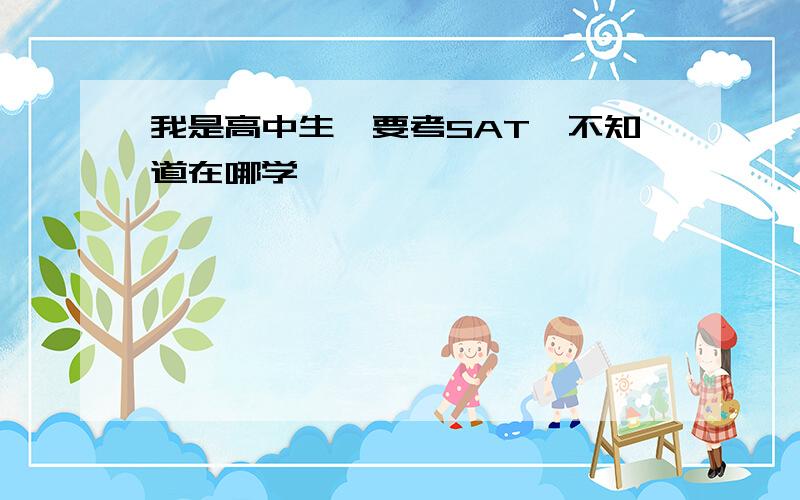 我是高中生,要考SAT,不知道在哪学