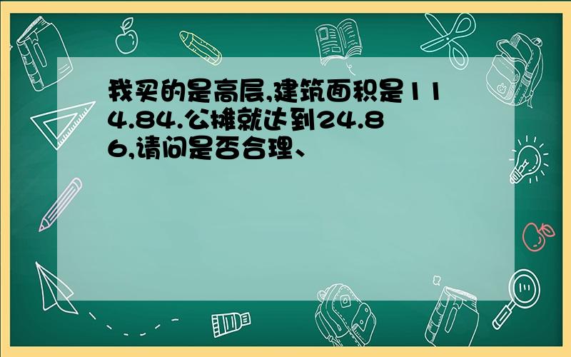 我买的是高层,建筑面积是114.84.公摊就达到24.86,请问是否合理、