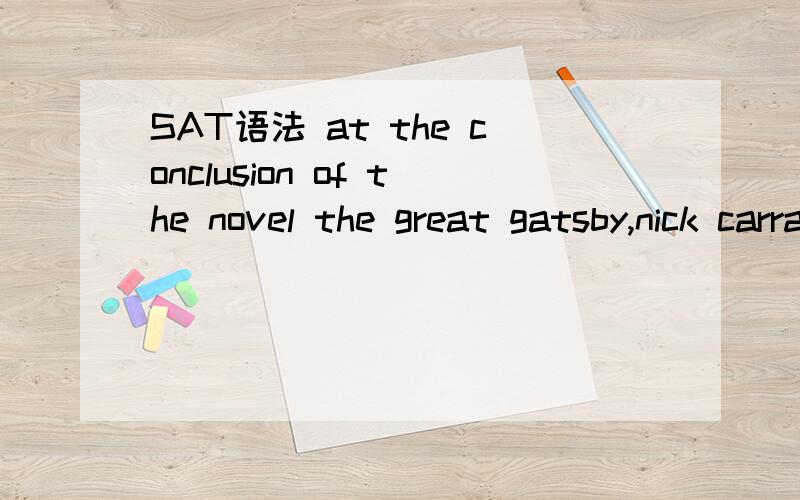 SAT语法 at the conclusion of the novel the great gatsby,nick carrawar,a young midwesterner recently arrived to New York,moodily watches the blinking green light at the tip of Long Island.这句话哪里错了