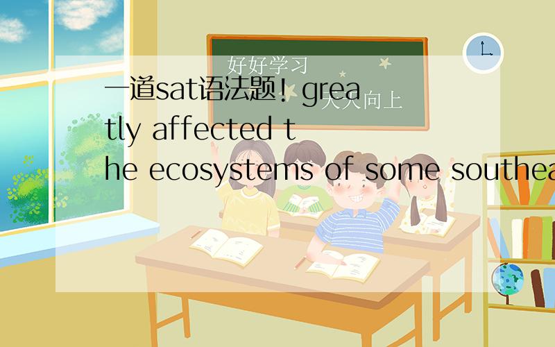 一道sat语法题! greatly affected the ecosystems of some southeast swamplands.D.the trapping and removel of large alligators答案说选D,为什么原来不对?还有一道填空的The editor removed large portions of the manuscripe,entire paragra