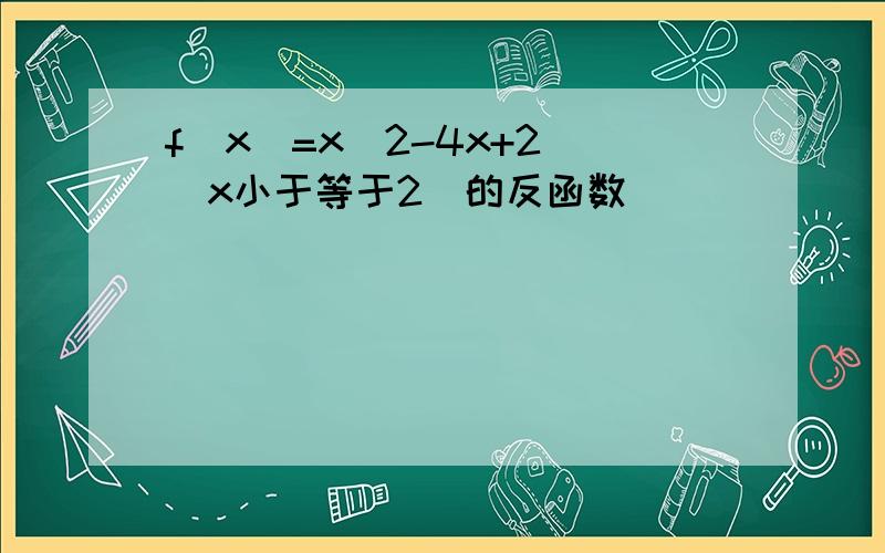 f(x)=x^2-4x+2 (x小于等于2)的反函数