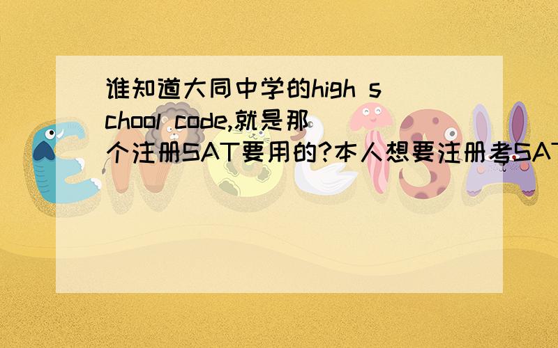 谁知道大同中学的high school code,就是那个注册SAT要用的?本人想要注册考SAT,可是college board上有格致和市3的high school code偏偏没有大同的,我在网上找到过2个code,但一个不能用,一个显示出来是不