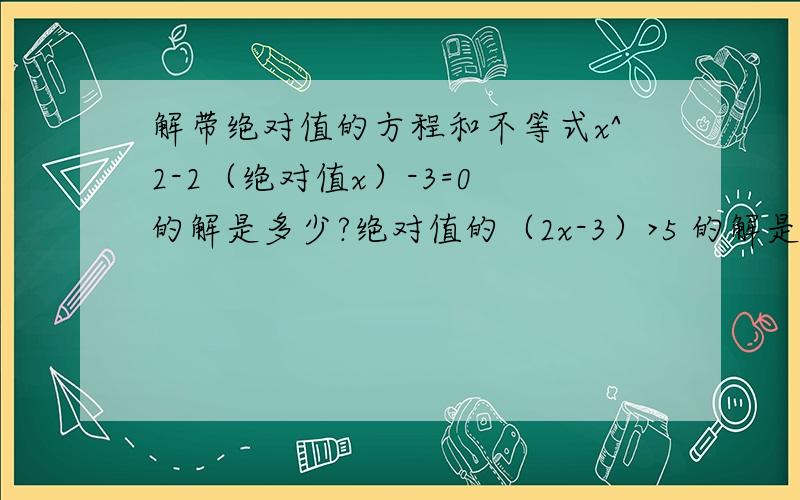 解带绝对值的方程和不等式x^2-2（绝对值x）-3=0 的解是多少?绝对值的（2x-3）>5 的解是多少?