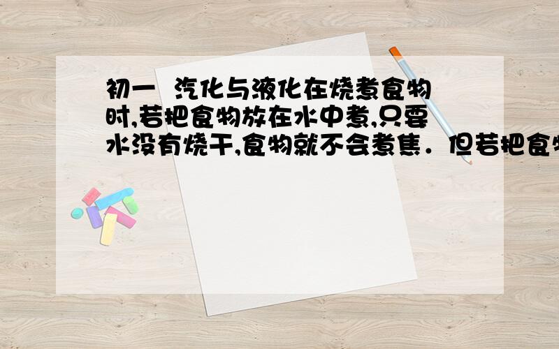 初一  汽化与液化在烧煮食物时,若把食物放在水中煮,只要水没有烧干,食物就不会煮焦．但若把食物放在油中煎,虽然油没有烧干,食物却很可能变焦．这主要是因为A.水能渗入食物,而油不能渗