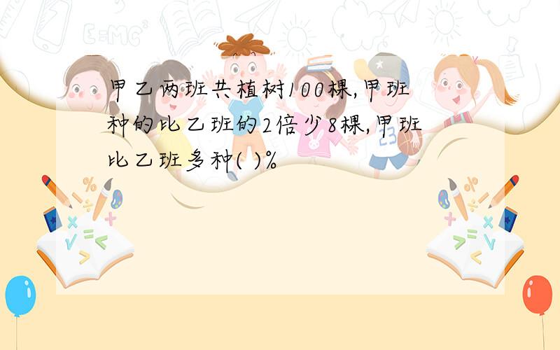 甲乙两班共植树100棵,甲班种的比乙班的2倍少8棵,甲班比乙班多种( )%