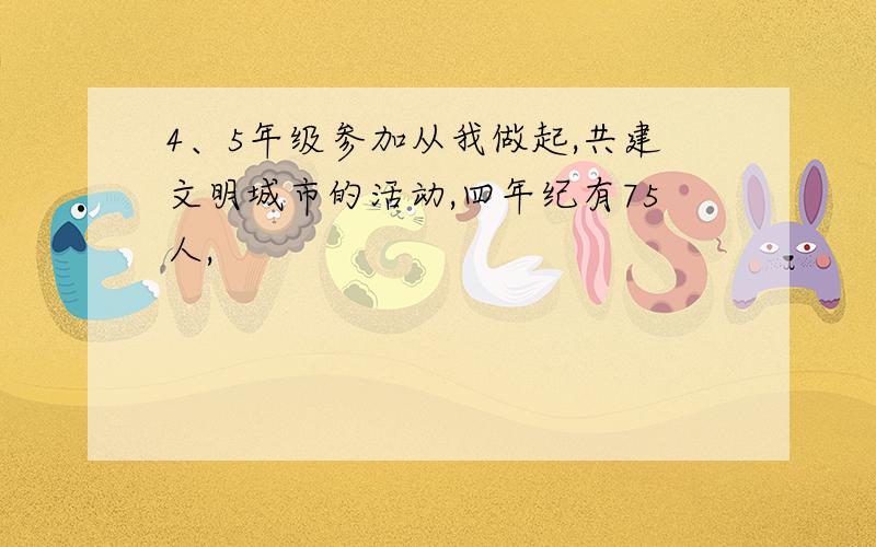 4、5年级参加从我做起,共建文明城市的活动,四年纪有75人,