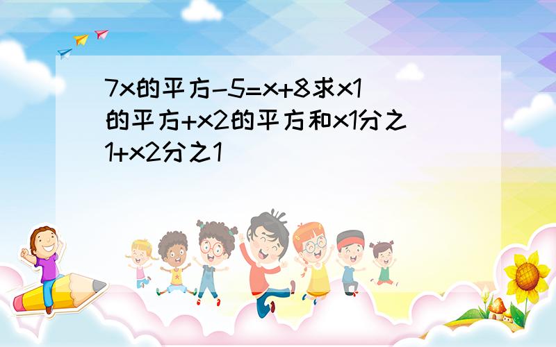 7x的平方-5=x+8求x1的平方+x2的平方和x1分之1+x2分之1