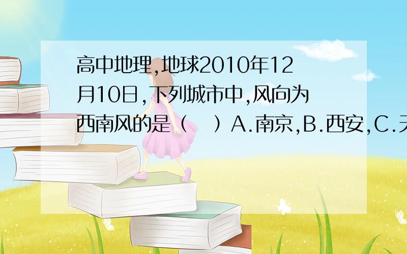 高中地理,地球2010年12月10日,下列城市中,风向为西南风的是（   ）A.南京,B.西安,C.天津,D.首尔你也高一？