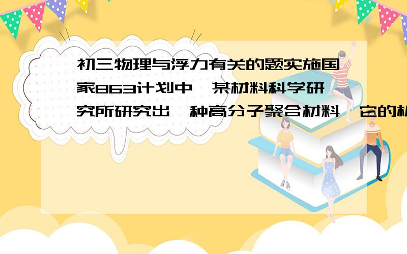 初三物理与浮力有关的题实施国家863计划中,某材料科学研究所研究出一种高分子聚合材料,它的机械性能优于制造飞机的铝合金,且密度介于水和酒精之间,这种材料的应用前途十分广阔.取一