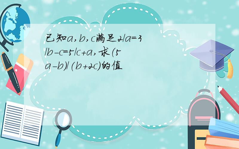 已知a,b,c满足2/a=3/b-c=5/c+a,求（5a-b)/(b+2c)的值