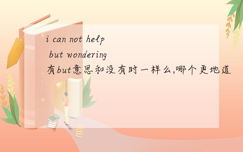 i can not help but wondering有but意思和没有时一样么,哪个更地道