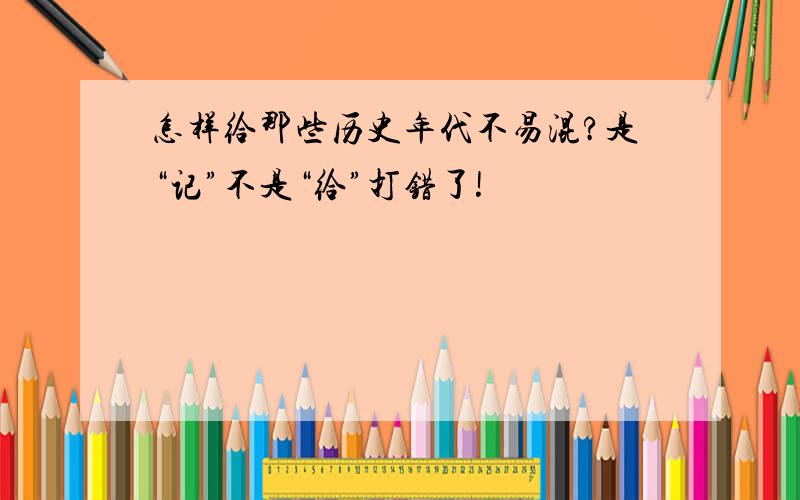 怎样给那些历史年代不易混?是“记”不是“给”打错了!