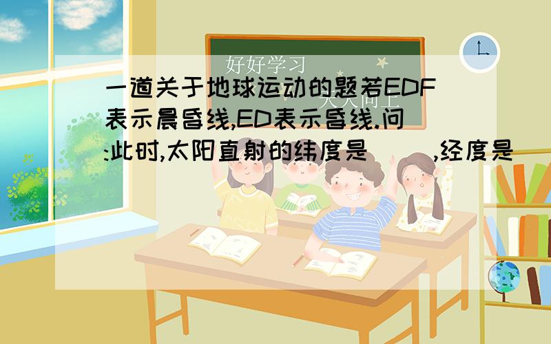 一道关于地球运动的题若EDF表示晨昏线,ED表示昏线.问:此时,太阳直射的纬度是( ),经度是( ).（2）这一天,A是极昼还是极夜?（3）此时,北京时间是( )时.（4）这一天,B、C、E三地的下午太阳高度