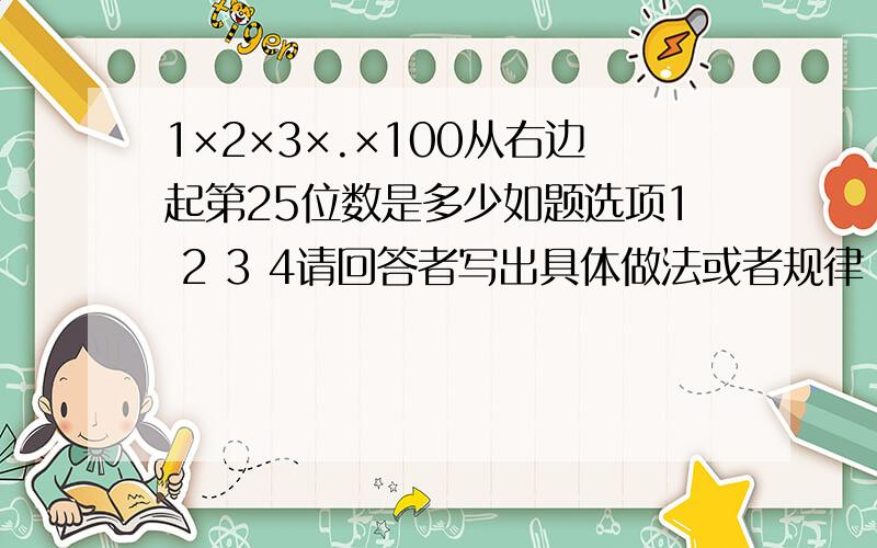 1×2×3×.×100从右边起第25位数是多少如题选项1 2 3 4请回答者写出具体做法或者规律