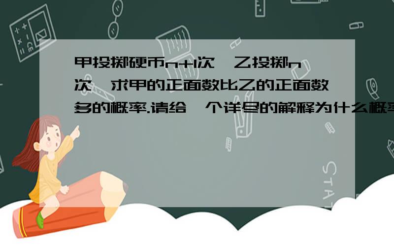 甲投掷硬币n+1次,乙投掷n次,求甲的正面数比乙的正面数多的概率.请给一个详尽的解释为什么概率相同，