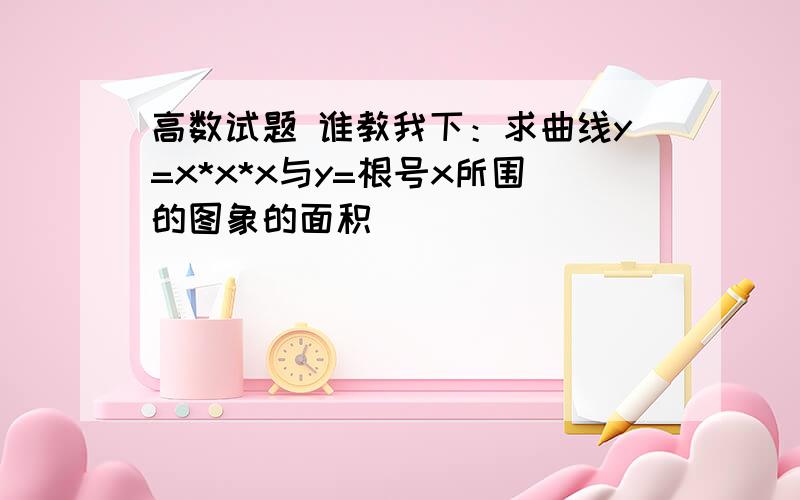 高数试题 谁教我下：求曲线y=x*x*x与y=根号x所围的图象的面积