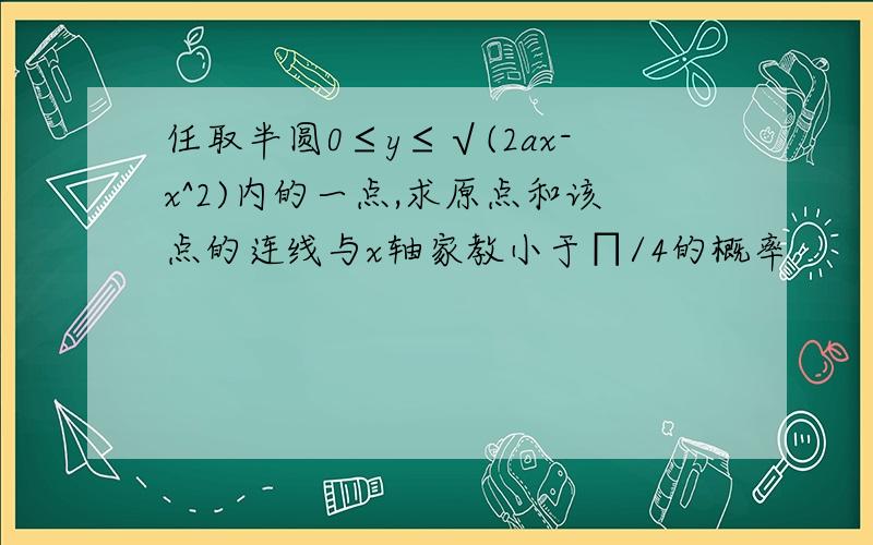 任取半圆0≤y≤√(2ax-x^2)内的一点,求原点和该点的连线与x轴家教小于∏/4的概率