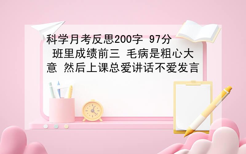 科学月考反思200字 97分 班里成绩前三 毛病是粗心大意 然后上课总爱讲话不爱发言