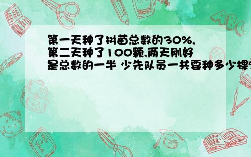 第一天种了树苗总数的30%,第二天种了100颗,两天刚好是总数的一半 少先队员一共要种多少棵?快