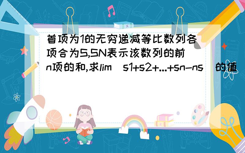 首项为1的无穷递减等比数列各项合为S,SN表示该数列的前n项的和,求lim(s1+s2+...+sn-ns)的值