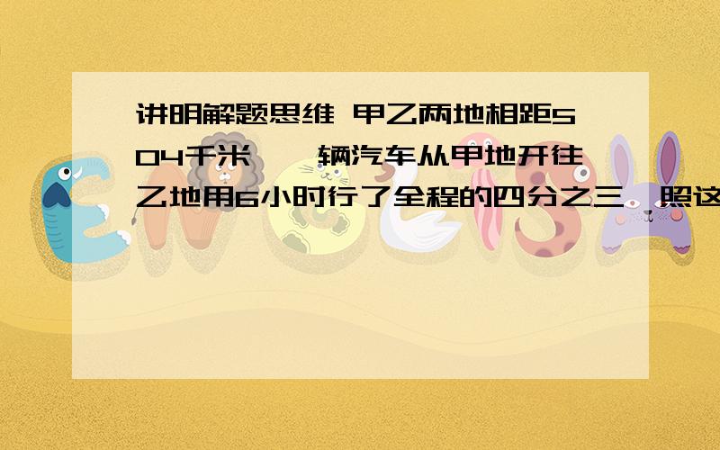 讲明解题思维 甲乙两地相距504千米,一辆汽车从甲地开往乙地用6小时行了全程的四分之三,照这样计算,行驶全程要多长时间?