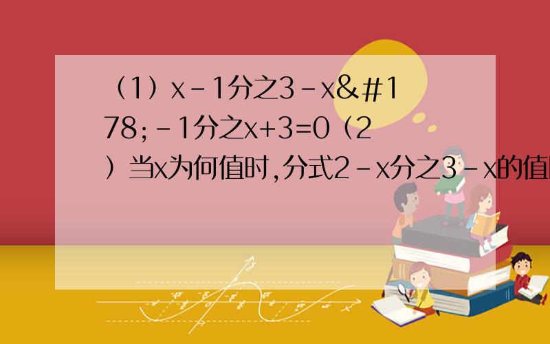 （1）x-1分之3-x²-1分之x+3=0（2）当x为何值时,分式2-x分之3-x的值比分式x-2分之1的值大3?（3）解方程x-2分之x-1=x²-4分之8