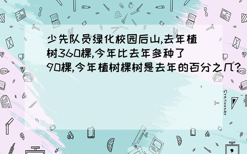 少先队员绿化校园后山,去年植树360棵,今年比去年多种了90棵,今年植树棵树是去年的百分之几?