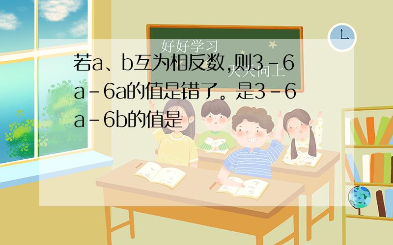 若a、b互为相反数,则3－6a－6a的值是错了。是3－6a－6b的值是