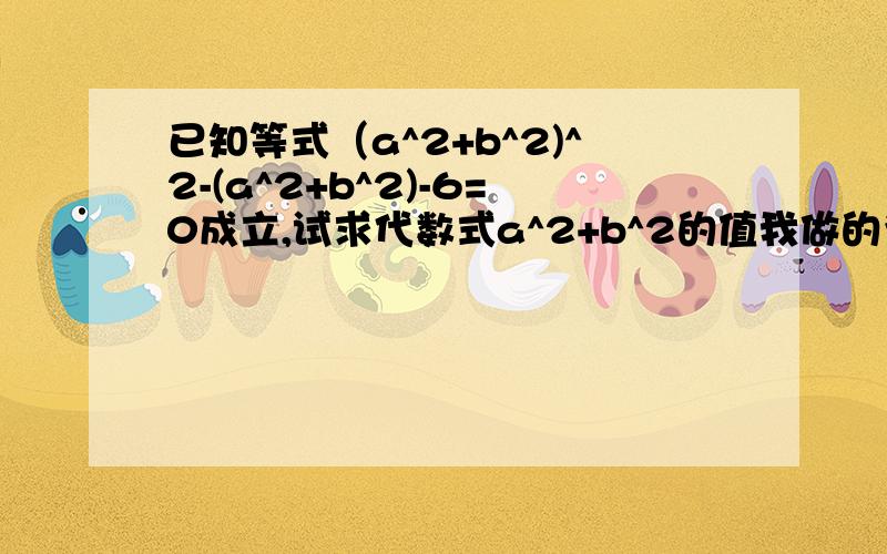 已知等式（a^2+b^2)^2-(a^2+b^2)-6=0成立,试求代数式a^2+b^2的值我做的为什么是错的?x^2-x-6=0x^2-x=6x^2-x+(1/2)^2=6+(1/2)^2(x-1/2)^2=6+(1/4)x-1/2=正负根号二分之二十五x1=根号二分之二十五加上二分之一x2=负根