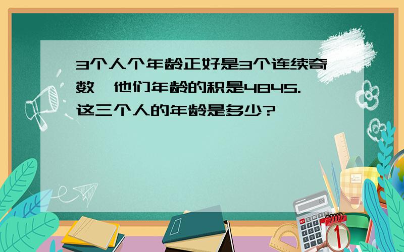 3个人个年龄正好是3个连续奇数,他们年龄的积是4845.这三个人的年龄是多少?