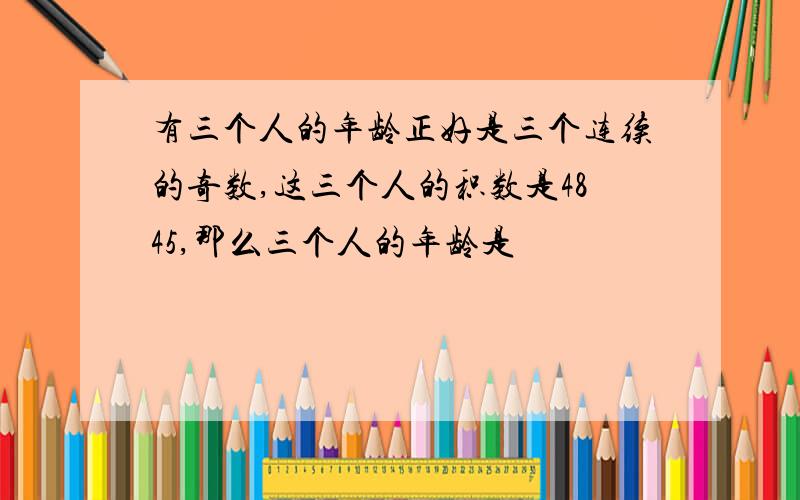 有三个人的年龄正好是三个连续的奇数,这三个人的积数是4845,那么三个人的年龄是