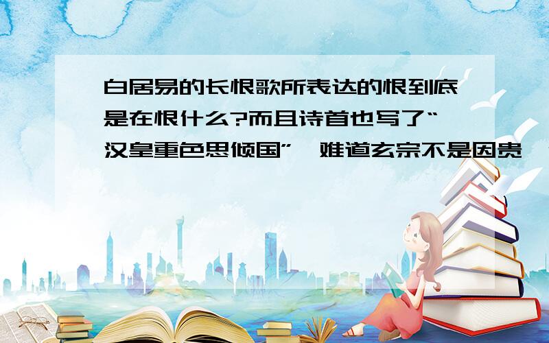 白居易的长恨歌所表达的恨到底是在恨什么?而且诗首也写了“汉皇重色思倾国”,难道玄宗不是因贵妃倾城之色而宠幸于她么?怎么会来的如此刻骨铭心的爱情?这些资料偶都有了,只是想请你