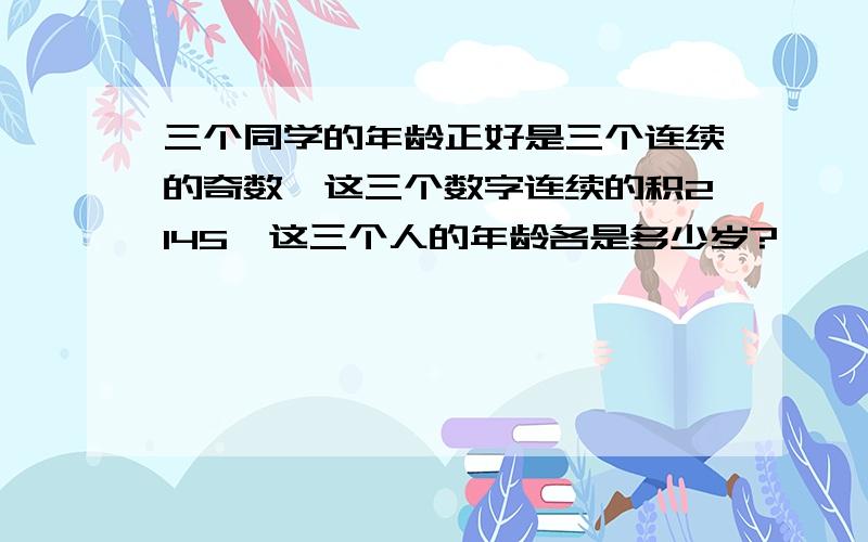 三个同学的年龄正好是三个连续的奇数,这三个数字连续的积2145,这三个人的年龄各是多少岁?