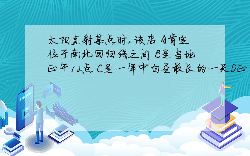 太阳直射某点时,该店 A肯定位于南北回归线之间 B是当地正午12点 C是一年中白昼最长的一天D正午太阳高度即将不断增大