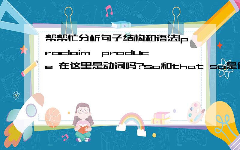 帮帮忙分析句子结构和语法!proclaim,produce 在这里是动词吗?so和that so是倒装吗