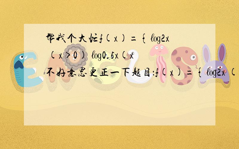 帮我个大忙f(x)={㏒2x (x>0) ㏒0.5x(x不好意思更正一下题目：f(x)={㏒2x (x>0) log0.5(-x) (x